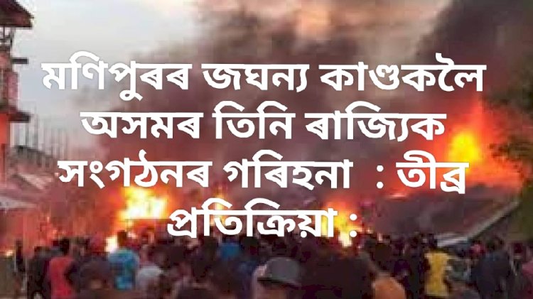 মণিপুৰৰ জঘন্য কাণ্ডকলৈ অসমৰ তিনি ৰাজ্যিক সংগঠনৰ গৰিহনা  : তীব্ৰ প্ৰতিক্ৰিয়া :